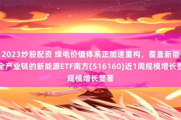 2023炒股配资 绿电价值体系正加速重构,覆盖新能源全产业链的新能源ETF南方(516160)近1周规模增长显著