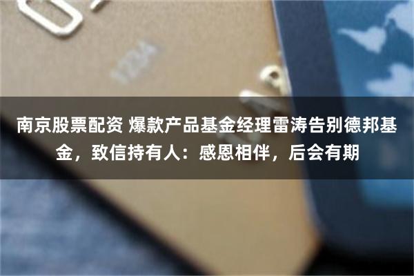 南京股票配资 爆款产品基金经理雷涛告别德邦基金，致信持有人：感恩相伴，后会有期