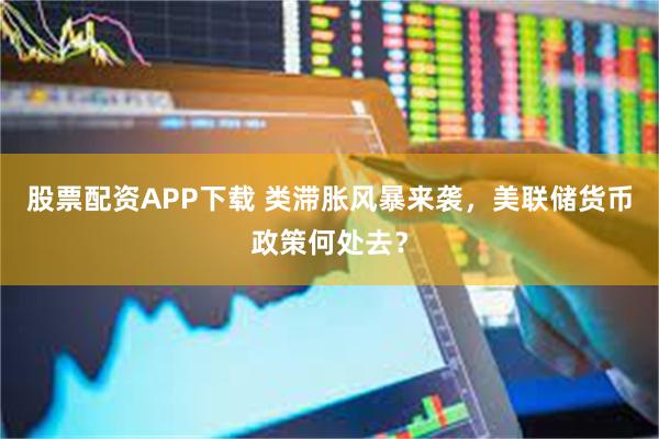 股票配资APP下载 类滞胀风暴来袭，美联储货币政策何处去？