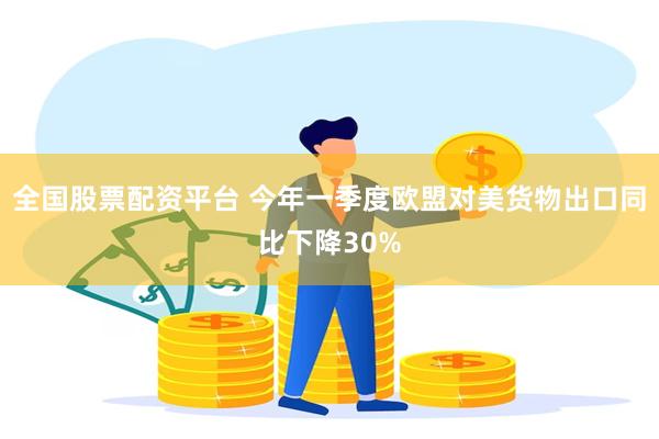 全国股票配资平台 今年一季度欧盟对美货物出口同比下降30%