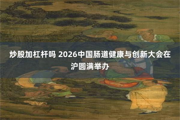 炒股加杠杆吗 2026中国肠道健康与创新大会在沪圆满举办