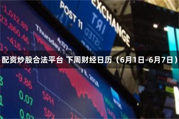 配资炒股合法平台 下周财经日历（6月1日-6月7日）