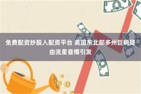 免费配资炒股入配资平台 美国东北部多州巨响疑由流星音爆引发
