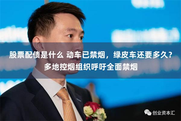 股票配债是什么 动车已禁烟，绿皮车还要多久？多地控烟组织呼吁全面禁烟