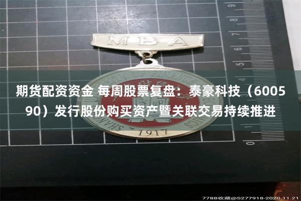 期货配资资金 每周股票复盘：泰豪科技（600590）发行股份购买资产暨关联交易持续推进