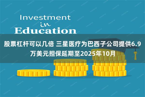 股票杠杆可以几倍 三星医疗为巴西子公司提供6.9万美元担保延期至2025年10月