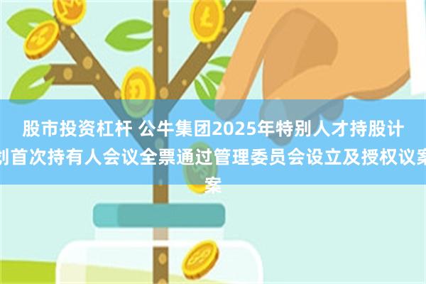 股市投资杠杆 公牛集团2025年特别人才持股计划首次持有人会议全票通过管理委员会设立及授权议案