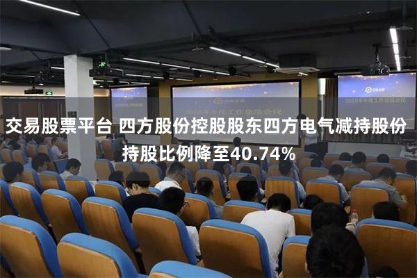 交易股票平台 四方股份控股股东四方电气减持股份 持股比例降至40.74%