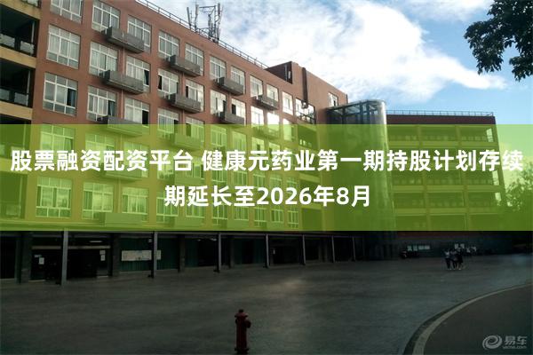 股票融资配资平台 健康元药业第一期持股计划存续期延长至2026年8月