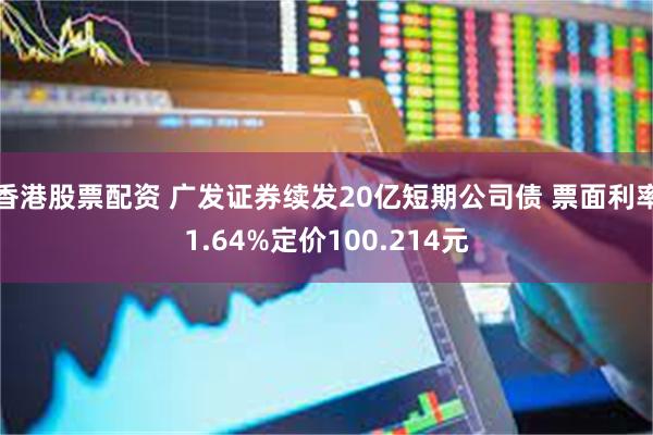 香港股票配资 广发证券续发20亿短期公司债 票面利率1.64%定价100.214元