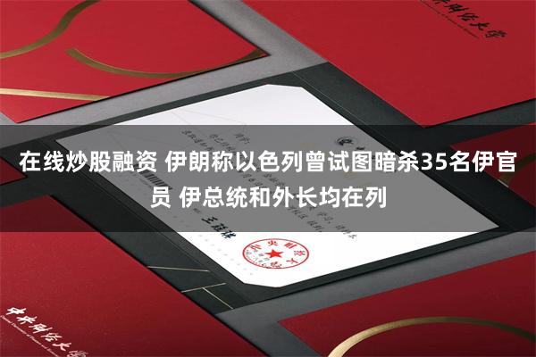 在线炒股融资 伊朗称以色列曾试图暗杀35名伊官员 伊总统和外长均在列
