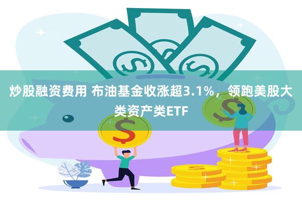 炒股融资费用 布油基金收涨超3.1%，领跑美股大类资产类ETF