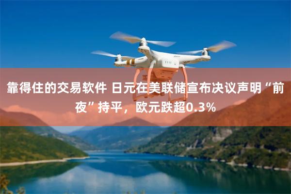 靠得住的交易软件 日元在美联储宣布决议声明“前夜”持平，欧元跌超0.3%