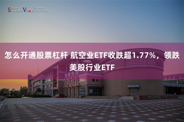 怎么开通股票杠杆 航空业ETF收跌超1.77%，领跌美股行业ETF