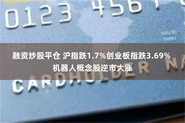 融资炒股平仓 沪指跌1.7%创业板指跌3.69% 机器人概念股逆市大涨