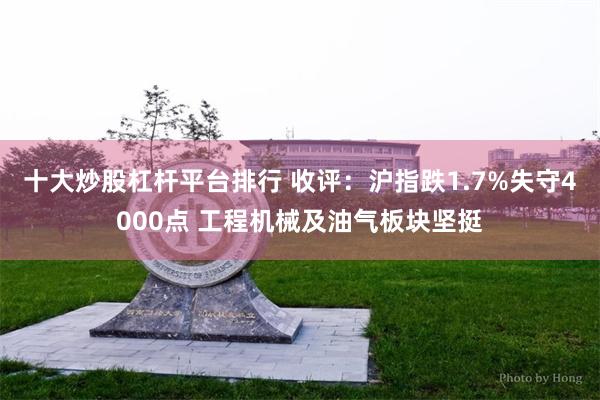 十大炒股杠杆平台排行 收评：沪指跌1.7%失守4000点 工程机械及油气板块坚挺