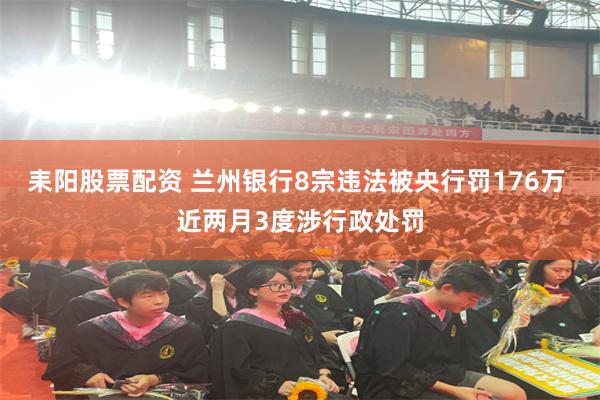 耒阳股票配资 兰州银行8宗违法被央行罚176万 近两月3度涉行政处罚