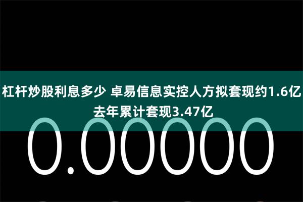 杠杆炒股利息多少 卓易信息实控人方拟套现约1.6亿 去年累计套现3.47亿