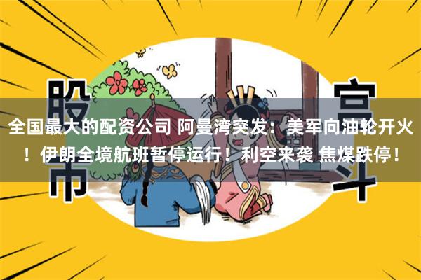 全国最大的配资公司 阿曼湾突发：美军向油轮开火！伊朗全境航班暂停运行！利空来袭 焦煤跌停！