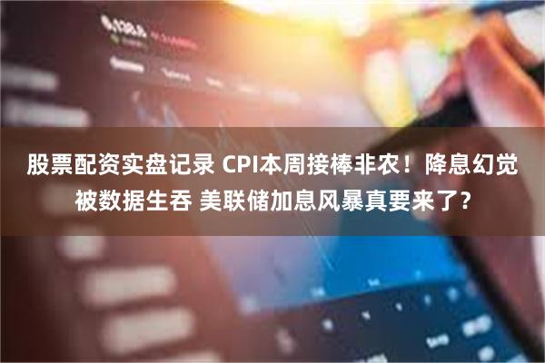 股票配资实盘记录 CPI本周接棒非农！降息幻觉被数据生吞 美联储加息风暴真要来了？