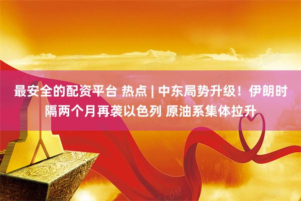 最安全的配资平台 热点 | 中东局势升级！伊朗时隔两个月再袭以色列 原油系集体拉升