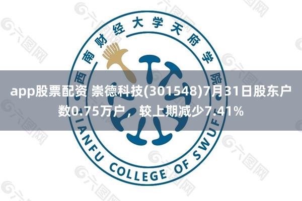 app股票配资 崇德科技(301548)7月31日股东户数0.75万户，较上期减少7.41%