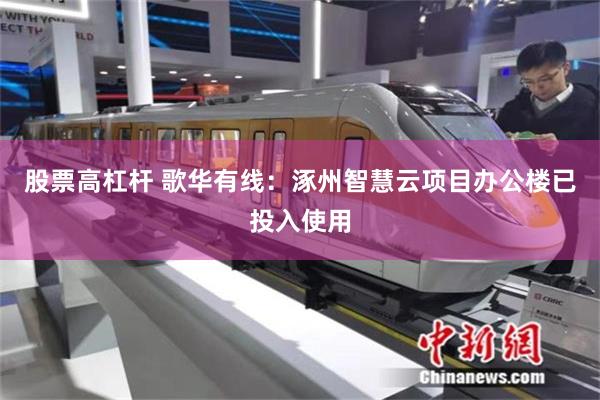 股票高杠杆 歌华有线：涿州智慧云项目办公楼已投入使用