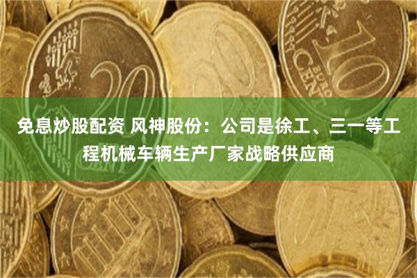 免息炒股配资 风神股份：公司是徐工、三一等工程机械车辆生产厂家战略供应商