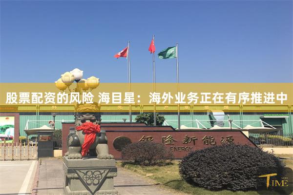 股票配资的风险 海目星：海外业务正在有序推进中