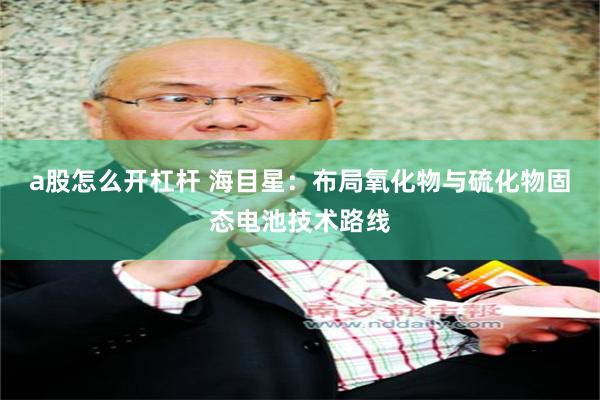 a股怎么开杠杆 海目星：布局氧化物与硫化物固态电池技术路线