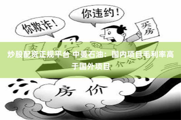 炒股配资正规平台 中曼石油：国内项目毛利率高于国外项目