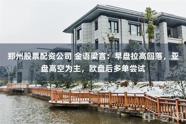 郑州股票配资公司 金语梁言：早盘拉高回落，亚盘高空为主，欧盘后多单尝试