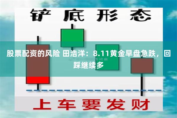股票配资的风险 田浩洋：8.11黄金早盘急跌，回踩继续多