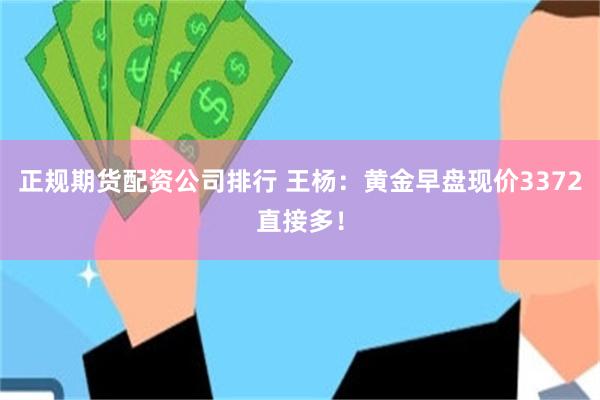 正规期货配资公司排行 王杨：黄金早盘现价3372直接多！