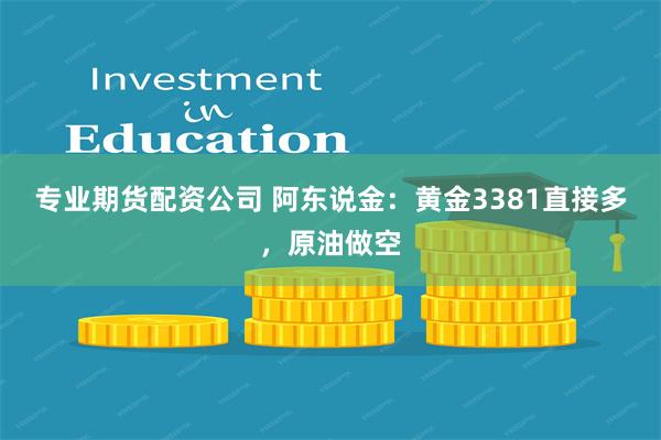 专业期货配资公司 阿东说金：黄金3381直接多，原油做空
