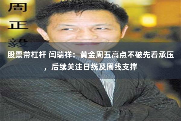 股票带杠杆 闫瑞祥：黄金周五高点不破先看承压，后续关注日线及周线支撑
