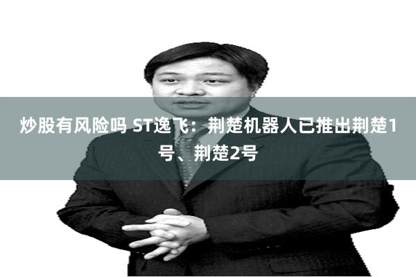 炒股有风险吗 ST逸飞：荆楚机器人已推出荆楚1号、荆楚2号