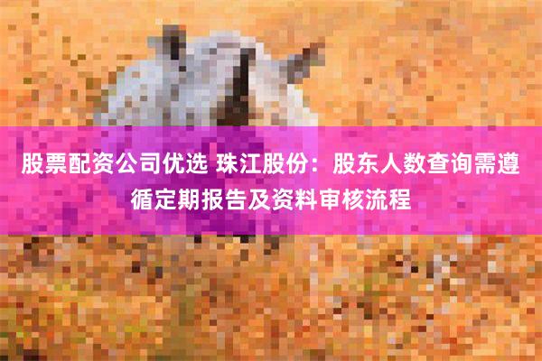 股票配资公司优选 珠江股份：股东人数查询需遵循定期报告及资料审核流程
