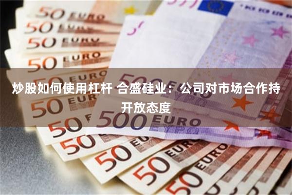 炒股如何使用杠杆 合盛硅业:公司对市场合作持开放态度