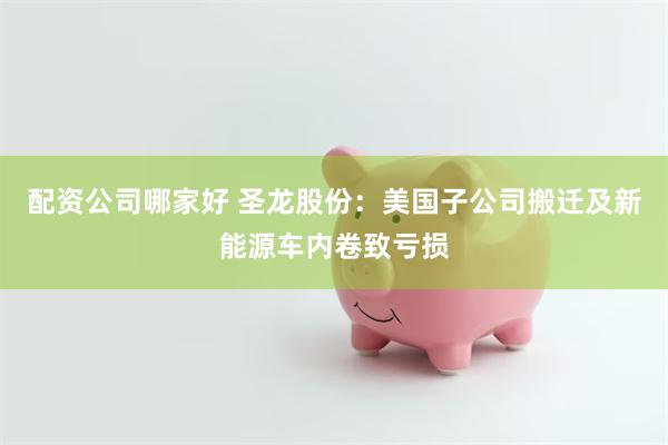 配资公司哪家好 圣龙股份：美国子公司搬迁及新能源车内卷致亏损
