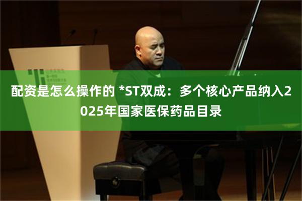 配资是怎么操作的 *ST双成：多个核心产品纳入2025年国家医保药品目录