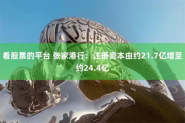 看股票的平台 张家港行：注册资本由约21.7亿增至约24.4亿