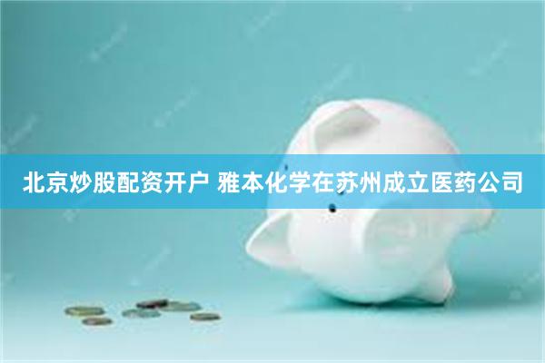 北京炒股配资开户 雅本化学在苏州成立医药公司
