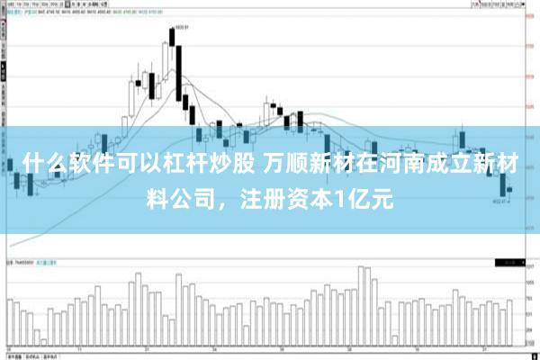 什么软件可以杠杆炒股 万顺新材在河南成立新材料公司，注册资本1亿元
