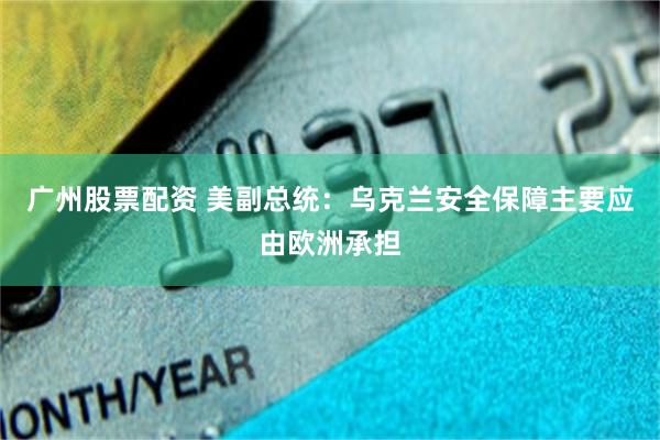 广州股票配资 美副总统：乌克兰安全保障主要应由欧洲承担