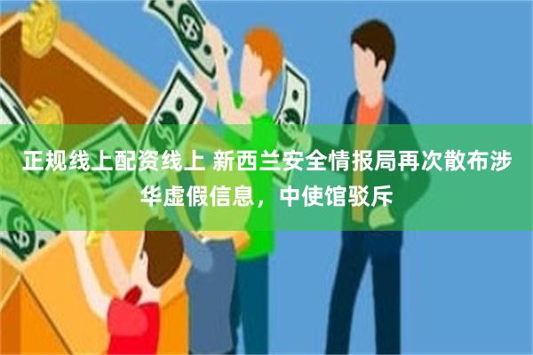 正规线上配资线上 新西兰安全情报局再次散布涉华虚假信息，中使馆驳斥