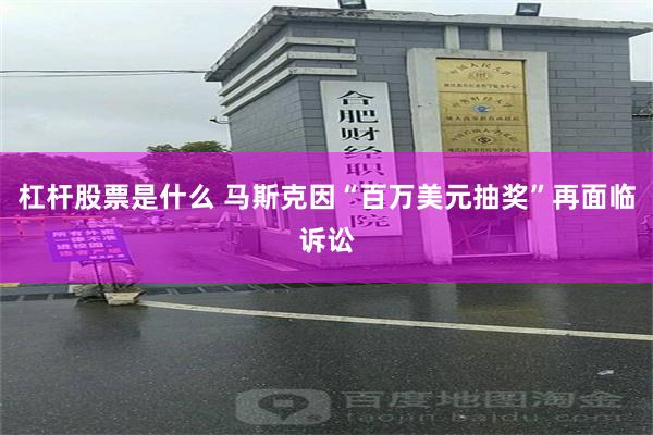 杠杆股票是什么 马斯克因“百万美元抽奖”再面临诉讼