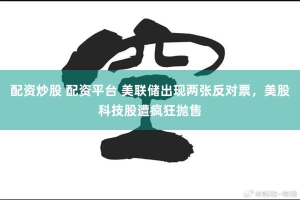 配资炒股 配资平台 美联储出现两张反对票,美股科技股遭疯狂抛售