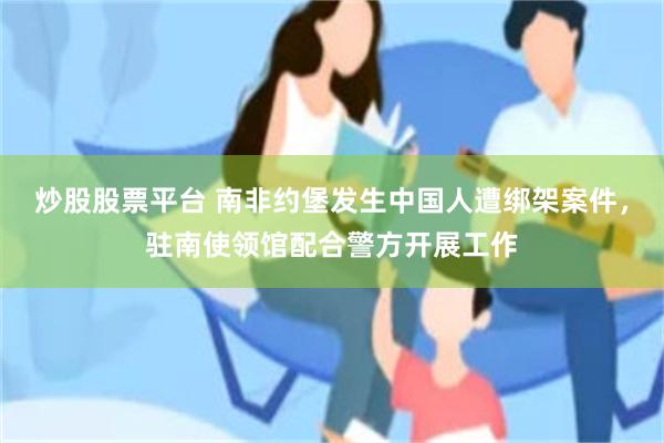 炒股股票平台 南非约堡发生中国人遭绑架案件，驻南使领馆配合警方开展工作