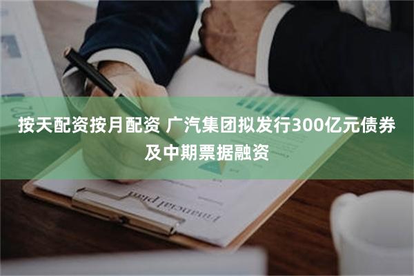 按天配资按月配资 广汽集团拟发行300亿元债券及中期票据融资